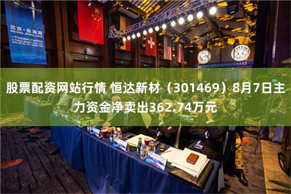 股票配资网站行情 恒达新材（301469）8月7日主力资金净卖出362.74万元