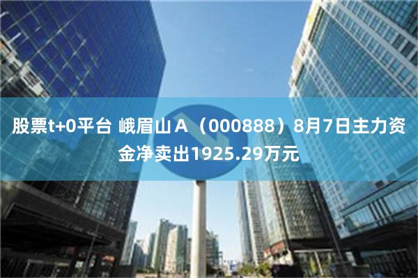 股票t+0平台 峨眉山Ａ（000888）8月7日主力资金净卖出1925.29万元