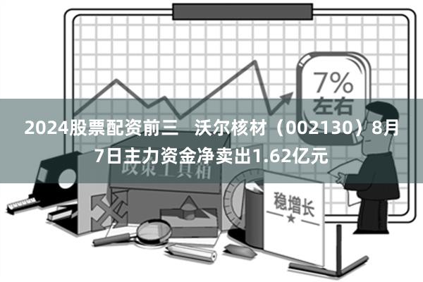 2024股票配资前三   沃尔核材（002130）8月7日主力资金净卖出1.62亿元