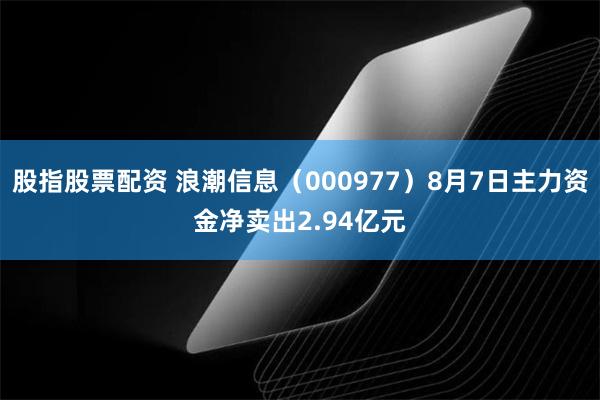 股指股票配资 浪潮信息（000977）8月7日主力资金净卖出2.94亿元