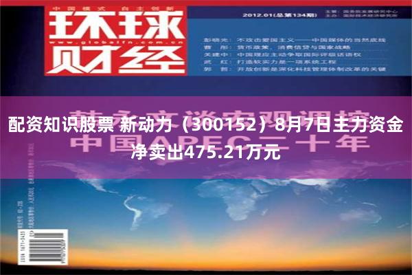 配资知识股票 新动力（300152）8月7日主力资金净卖出475.21万元