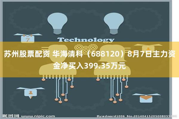 苏州股票配资 华海清科（688120）8月7日主力资金净买入399.35万元