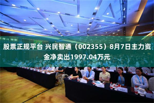 股票正规平台 兴民智通（002355）8月7日主力资金净卖出1997.04万元