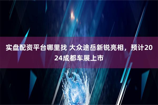 实盘配资平台哪里找 大众途岳新锐亮相，预计2024成都车展上市