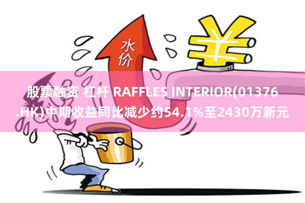 股票融资 杠杆 RAFFLES INTERIOR(01376.HK)中期收益同比减少约54.1%至2430万新元