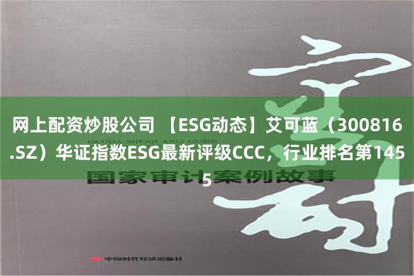 网上配资炒股公司 【ESG动态】艾可蓝（300816.SZ）华证指数ESG最新评级CCC，行业排名第145