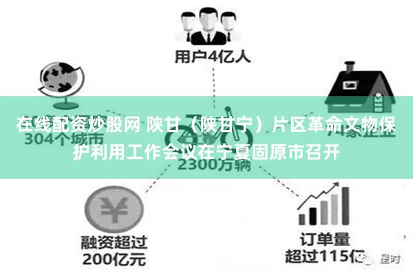 在线配资炒股网 陕甘（陕甘宁）片区革命文物保护利用工作会议在宁夏固原市召开