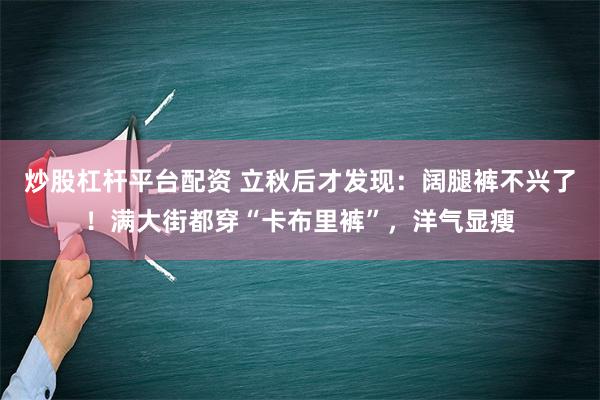 炒股杠杆平台配资 立秋后才发现：阔腿裤不兴了！满大街都穿“卡布里裤”，洋气显瘦