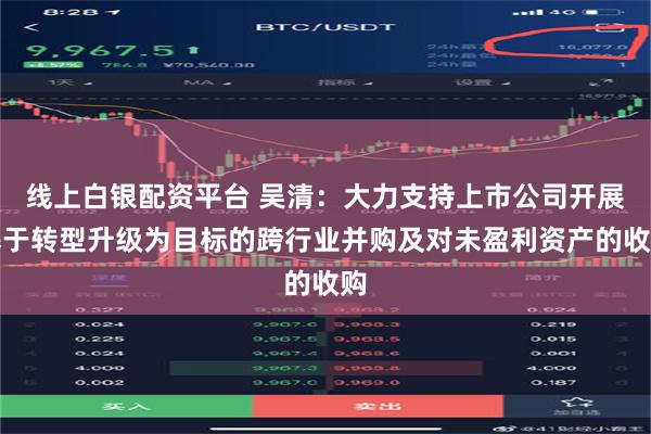 线上白银配资平台 吴清：大力支持上市公司开展基于转型升级为目标的跨行业并购及对未盈利资产的收购