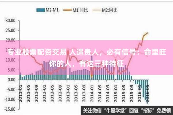 专业股票配资交易 人遇贵人，必有信号：命里旺你的人，有这三种特征