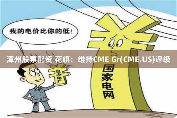 漳州股票配资 花旗：维持CME Gr(CME.US)评级