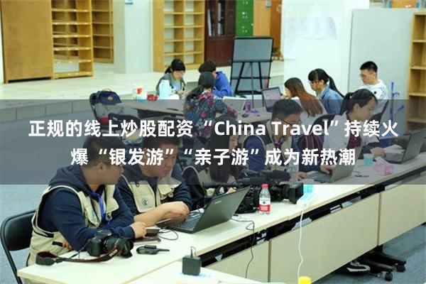 正规的线上炒股配资 “China Travel”持续火爆 “银发游”“亲子游”成为新热潮