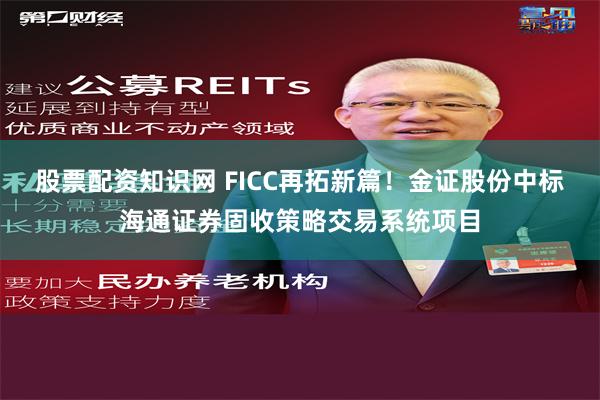 股票配资知识网 FICC再拓新篇！金证股份中标海通证券固收策略交易系统项目