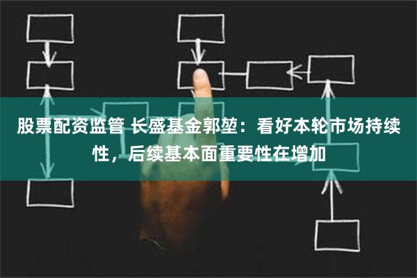 股票配资监管 长盛基金郭堃：看好本轮市场持续性，后续基本面重要性在增加