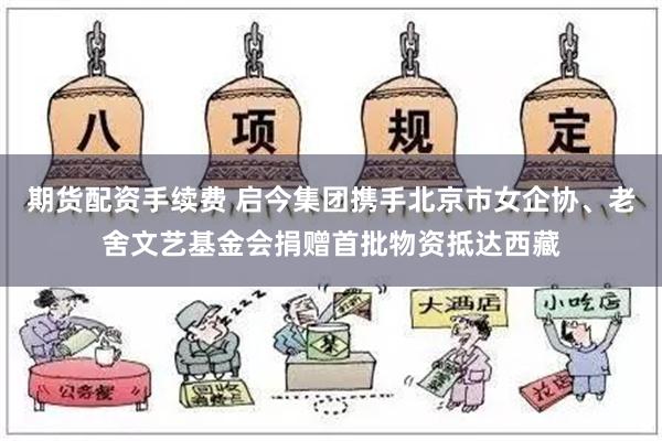 期货配资手续费 启今集团携手北京市女企协、老舍文艺基金会捐赠首批物资抵达西藏