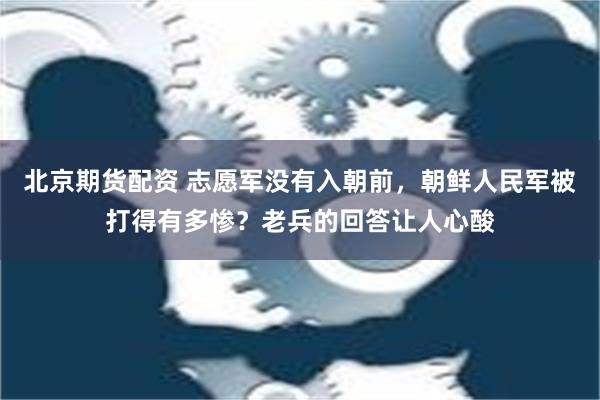 北京期货配资 志愿军没有入朝前，朝鲜人民军被打得有多惨？老兵的回答让人心酸