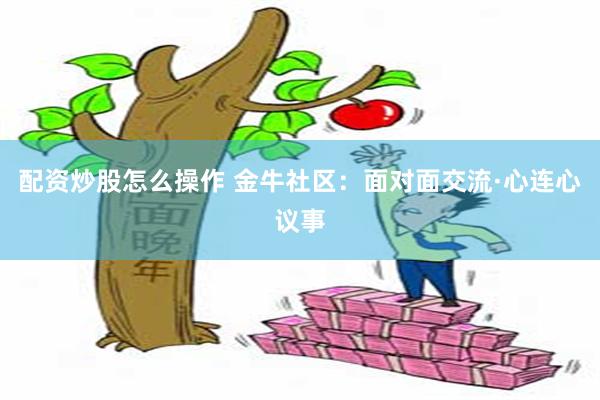 配资炒股怎么操作 金牛社区：面对面交流·心连心议事