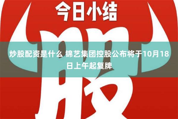 炒股配资是什么 锦艺集团控股公布将于10月18日上午起复牌