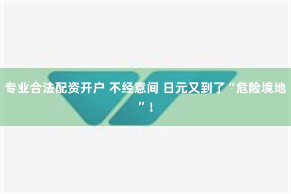 专业合法配资开户 不经意间 日元又到了“危险境地”！