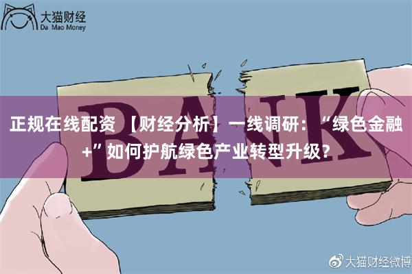 正规在线配资 【财经分析】一线调研：“绿色金融+”如何护航绿色产业转型升级？