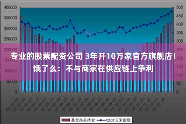 专业的股票配资公司 3年开10万家官方旗舰店！饿了么：不与商家在供应链上争利