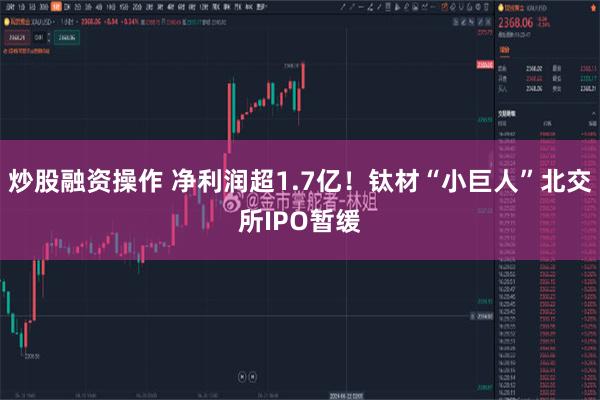 炒股融资操作 净利润超1.7亿！钛材“小巨人”北交所IPO暂缓