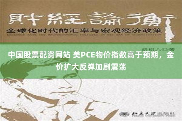 中国股票配资网站 美PCE物价指数高于预期，金价扩大反弹加剧震荡