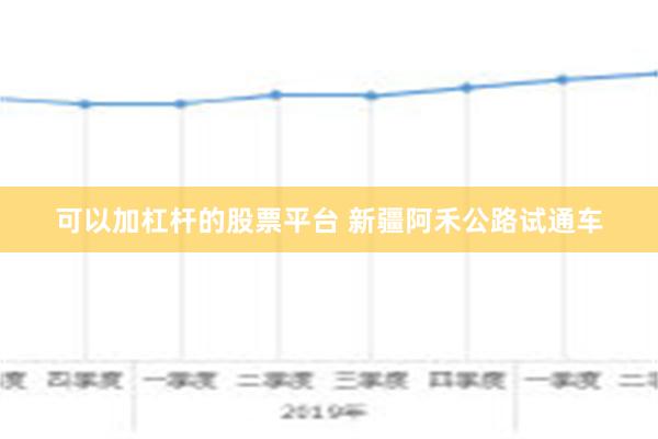 可以加杠杆的股票平台 新疆阿禾公路试通车