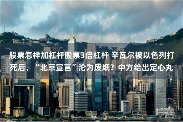 股票怎样加杠杆股票3倍杠杆 辛瓦尔被以色列打死后，“北京宣言”沦为废纸？中方给出定心丸