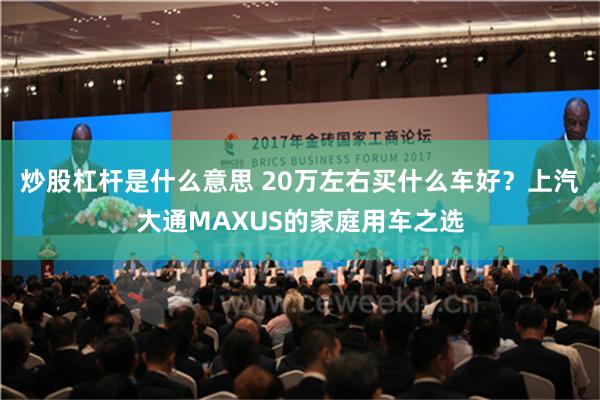 炒股杠杆是什么意思 20万左右买什么车好？上汽大通MAXUS的家庭用车之选