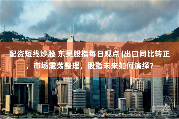 配资短线炒股 东吴股指每日观点 |出口同比转正，市场震荡整理，股指未来如何演绎？