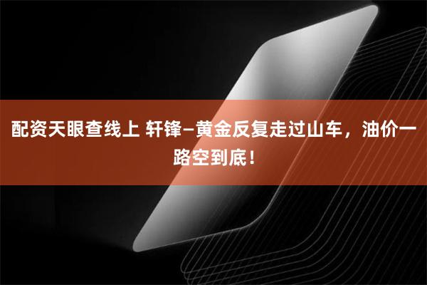 配资天眼查线上 轩锋—黄金反复走过山车，油价一路空到底！