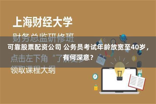 可靠股票配资公司 公务员考试年龄放宽至40岁，有何深意？