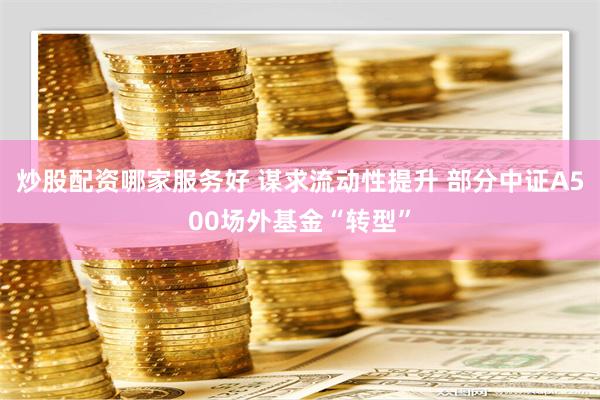 炒股配资哪家服务好 谋求流动性提升 部分中证A500场外基金“转型”