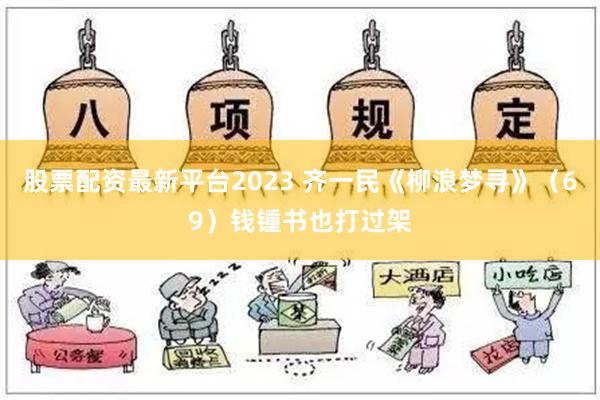 股票配资最新平台2023 齐一民《柳浪梦寻》（69）钱锺书也打过架