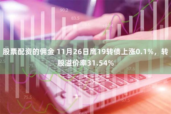 股票配资的佣金 11月26日鹰19转债上涨0.1%，转股溢价率31.54%