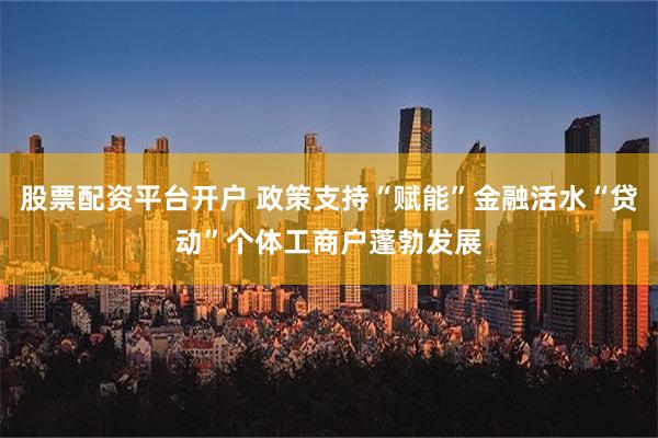 股票配资平台开户 政策支持“赋能”金融活水“贷动”个体工商户蓬勃发展