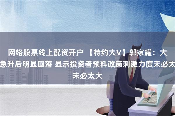 网络股票线上配资开户 【特约大V】郭家耀：大市急升后明显回落 显示投资者预料政策刺激力度未必太大