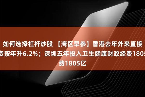 如何选择杠杆炒股 【湾区早参】香港去年外来直接投资按年升6.2%；深圳五年投入卫生健康财政经费1805亿