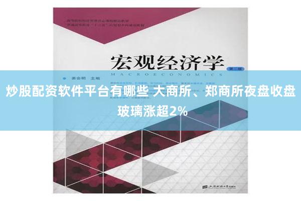 炒股配资软件平台有哪些 大商所、郑商所夜盘收盘 玻璃涨超2%