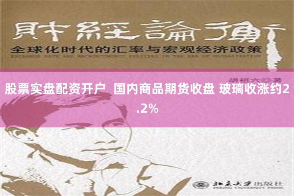 股票实盘配资开户  国内商品期货收盘 玻璃收涨约2.2%