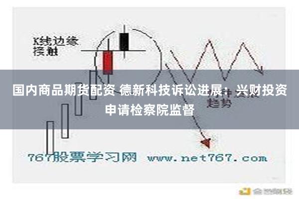 国内商品期货配资 德新科技诉讼进展：兴财投资申请检察院监督