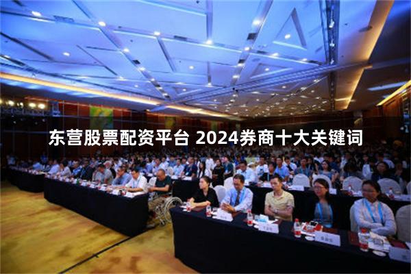 东营股票配资平台 2024券商十大关键词