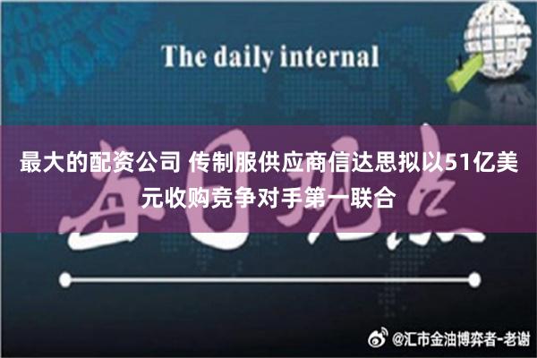 最大的配资公司 传制服供应商信达思拟以51亿美元收购竞争对手第一联合