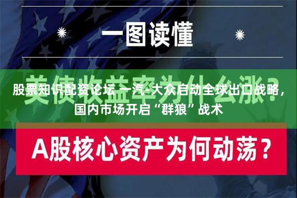 股票知识配资论坛 一汽-大众启动全球出口战略，国内市场开启“群狼”战术