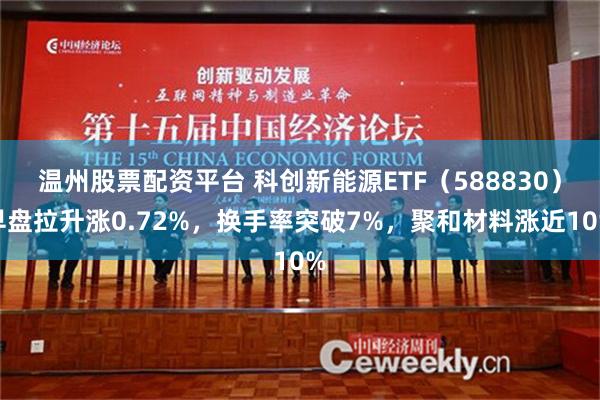 温州股票配资平台 科创新能源ETF（588830）早盘拉升涨0.72%，换手率突破7%，聚和材料涨近10%