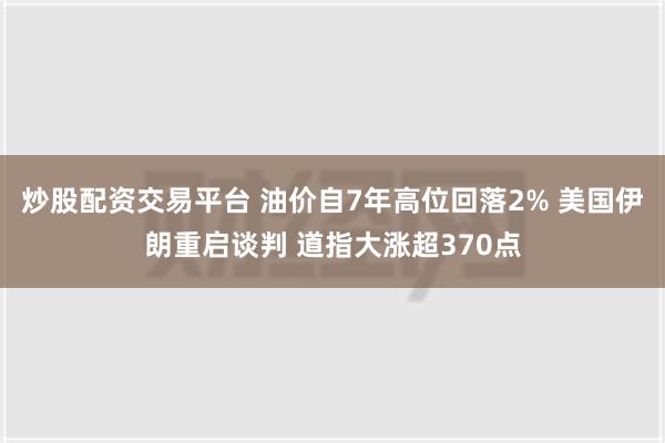 炒股配资交易平台 油价自7年高位回落2% 美国伊朗重启谈判 道指大涨超370点