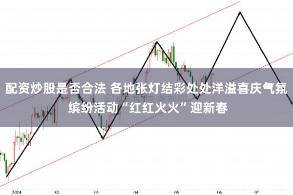 配资炒股是否合法 各地张灯结彩处处洋溢喜庆气氛 缤纷活动“红红火火”迎新春