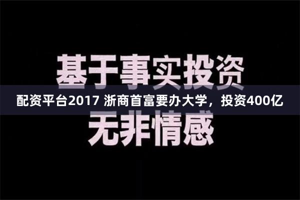 配资平台2017 浙商首富要办大学，投资400亿