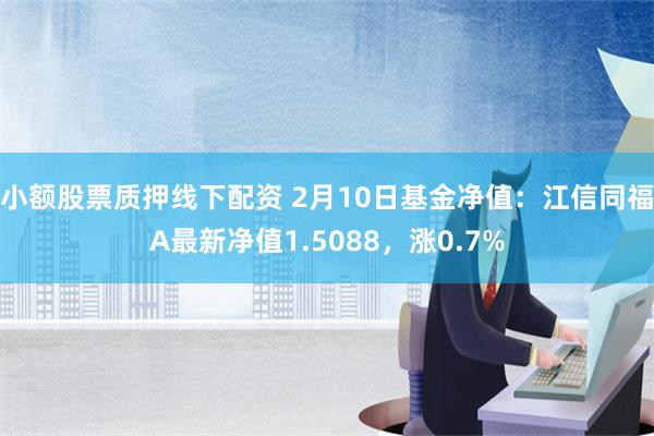 小额股票质押线下配资 2月10日基金净值：江信同福A最新净值1.5088，涨0.7%